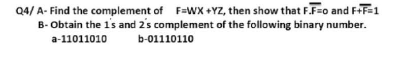 Q4/ A- Find the complement of F=WX +YZ, then show that F.F=o and F+F=1
B- Obtain the 1s and 2s complement of the following binary number.
a-11011010
b-01110110
