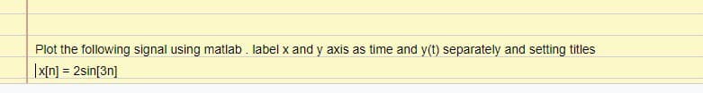 Plot the following signal using matlab. label x and y axis as time and y(t) separately and setting titles
|x[n] = 2sin[3n]
