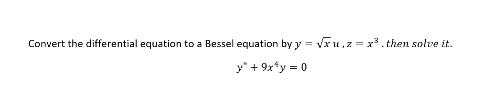 Convert the differential equation to a Bessel equation by y = V u , z = x³ . then solve it.
y" + 9x*y = 0
