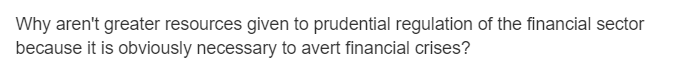 Why aren't greater resources given to prudential regulation of the financial sector
because it is obviously necessary to avert financial crises?