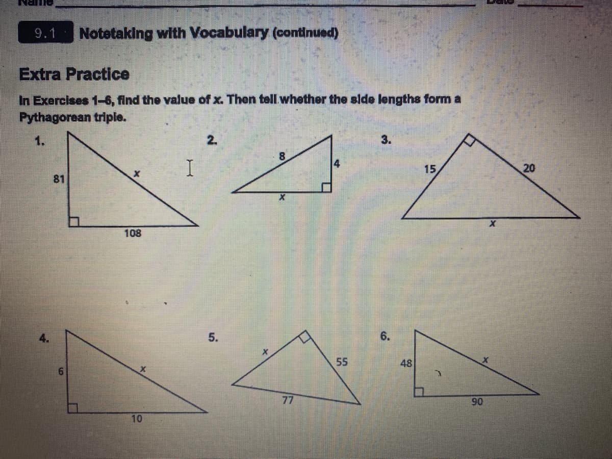 AURN
9.1
Notetaking with Vocabulary (continued)
Extra Practice
In Exercises 1-6, find the value of x. Then tell whether the side lengths form a
Pythagorean triple.
1.
2.
3.
15
20
81
108
6.
55
48
77
06
10
5.
