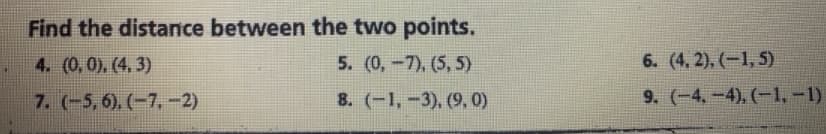 Find the distance between the two points.
6. (4, 2), (-1, 5)
4. (0,0), (4. 3)
7. (-5,6). (-7,-2)
5. (0,-7), (5, 5)
8. (-1,-3), (9, 0)
9. (-4,-4). (-1,-1)
