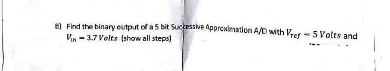 B) Find the binary output of a 5 bit Successive Approximation A/D with Vref = 5 Volts and
Vin = 3.7 Volts (show all steps)
la