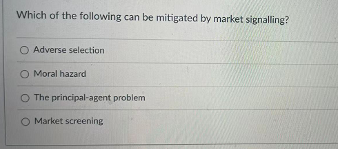 Which of the following can be mitigated by market signalling?
Adverse selection
Moral hazard
O The principal-agent problem
Market screening