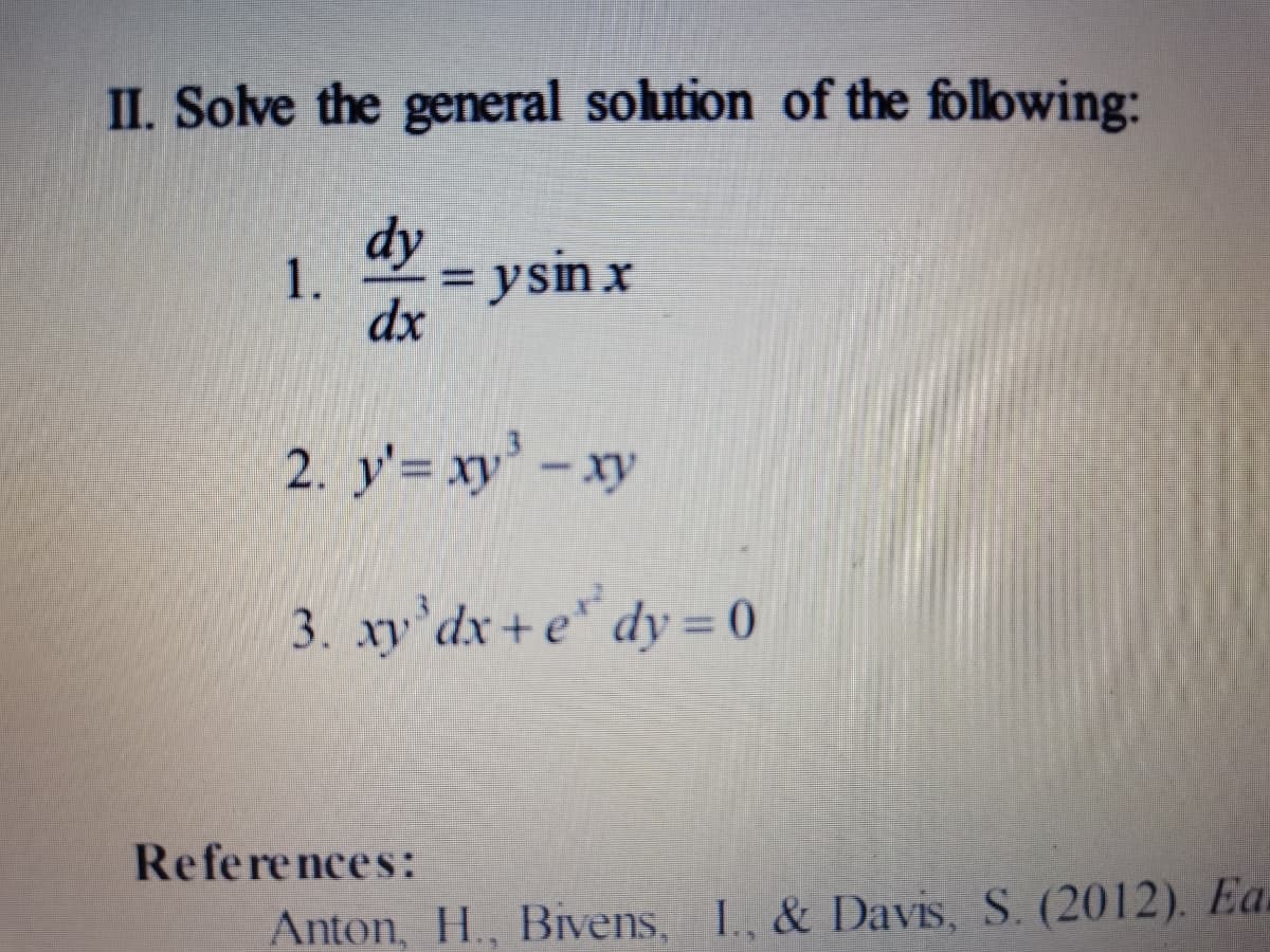 II. Solve the general solution of the following:
dy
1.
= ysin x
dx
2. y'= xy' – xy
3. xy'dx+ e" dy = 0
References:
Anton, H., Bivens, I, & Davis, S. (2012). Ea
