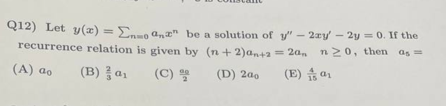 Q12) Let y(x) = Enzoan be a solution of y" - 2xy' - 2y = 0. If the
n≥0, then as =
recurrence relation is given by (n+2)an+2 = 2an
= 2a,
(A) ao
(B) a1
(C) D
(D) 200
(E)
01
a1
