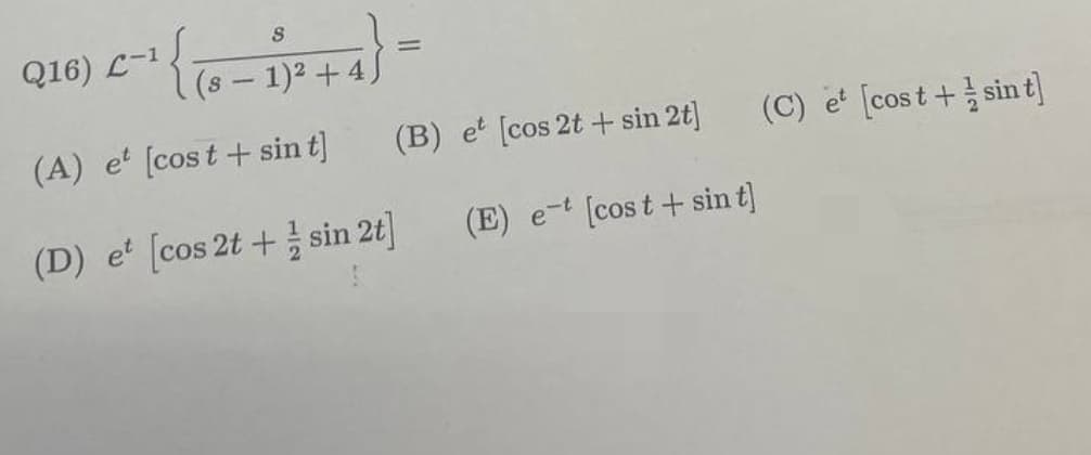 Q16) C-¹ {(8-1)² + 4)
{{
=
(A) et [cost+ sin t]
(D) et [cos 2t+sin 2t]
(B) et [cos 2t + sin 2t]
(E) et [cost + sin t]
(C) et [cost+sin t]