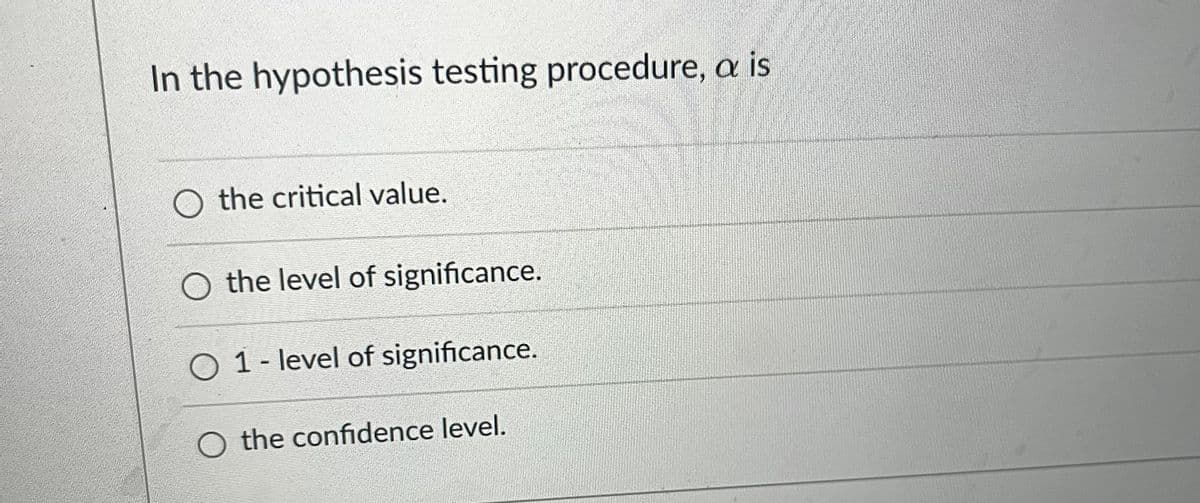 In the hypothesis testing procedure, a is
O the critical value.
O the level of significance.
O 1 - level of significance.
O the confidence level.
