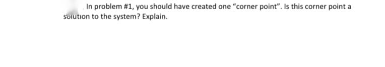 In problem #1, you should have created one "corner point". Is this corner point a
solution to the system? Explain.
