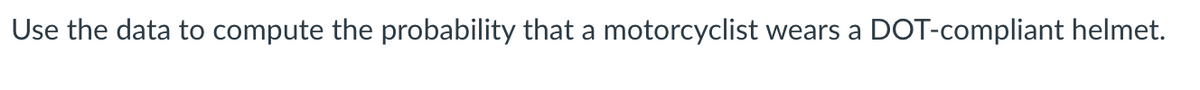 Use the data to compute the probability that a motorcyclist wears a DOT-compliant helmet.
