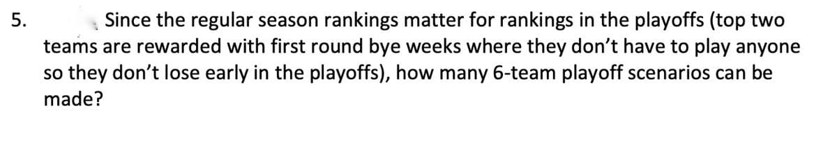 Since the regular season rankings matter for rankings in the playoffs (top two
teams are rewarded with first round bye weeks where they don't have to play anyone
so they don't lose early in the playoffs), how many 6-team playoff scenarios can be
5.
made?
