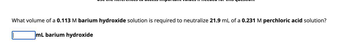 What volume of a 0.113 M barium hydroxide solution is required to neutralize 21.9 mL of a 0.231 M perchloric acid solution?
mL barium hydroxide