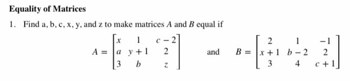 Equality of Matrices
1. Find a, b, c, x, y, and z to make matrices A and B equal if
1
c - 2
1
B = |x +1 b – 2
c +1
2
-1
A =
а у+1
and
2
3
b
3
4
