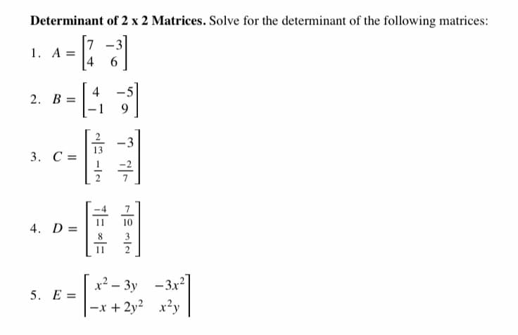 Determinant of 2 x 2 Matrices. Solve for the determinant of the following matrices:
-3
1. A =
6.
4
2. В %3D
9.
-3
13
3. C =
1
10
4. D =
3
11
x? – 3y -3x2
-x + 2y2 x²y
5. E =
