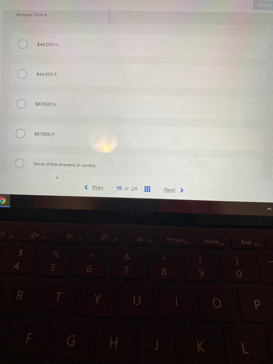 Check
Multiple Choice
$44,000 U.
$44,000 F
$67,600 U.
$67,600 F.
None of the answers is correct.
< Prev
15 of 24
Next >
Prt Scn 8
Home 9
End
F3
F4
F6
F10
R
F G H
K
