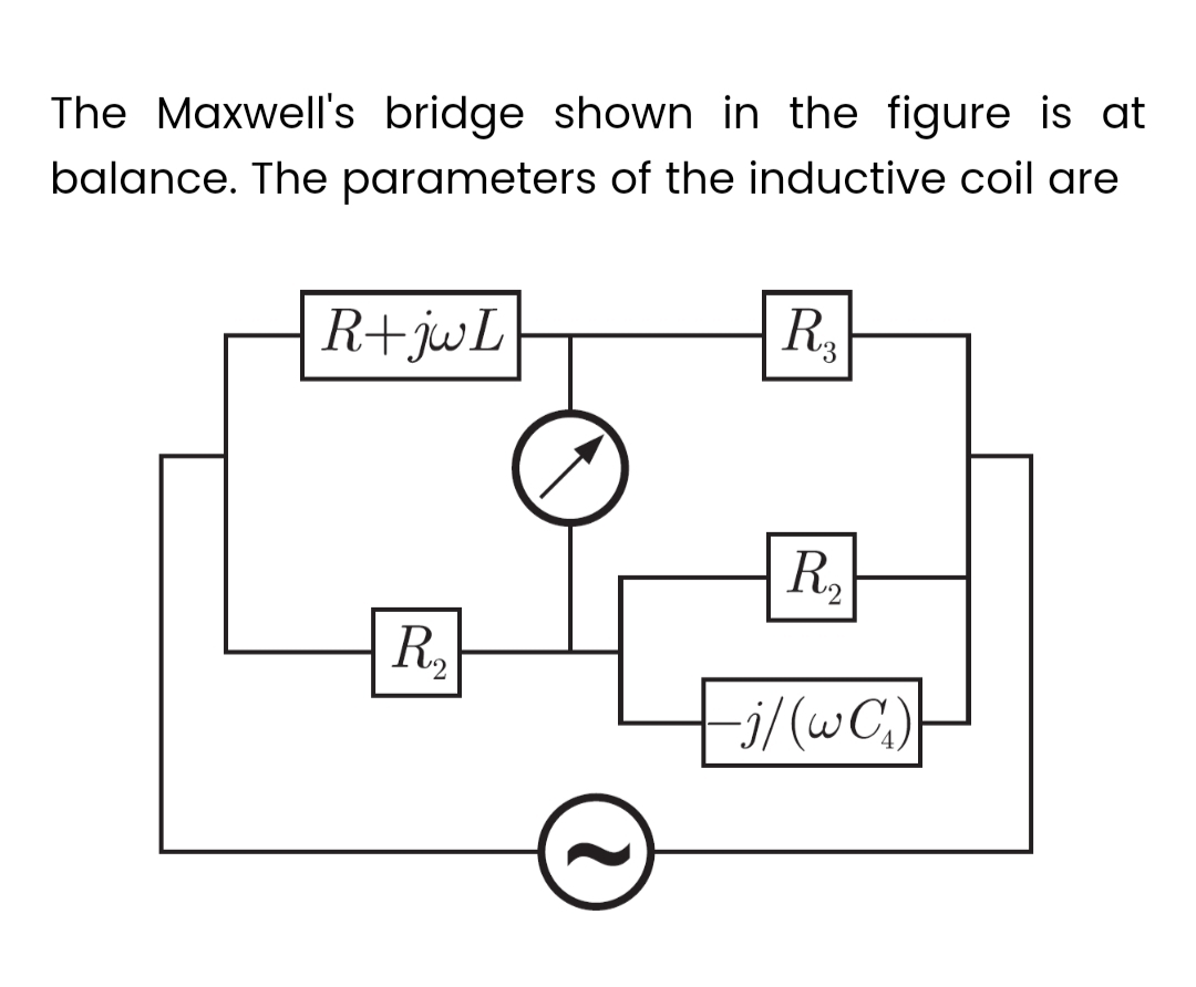 The Maxwell's bridge shown in the figure is at
balance. The parameters of the inductive coil are
R+jwL
R₂
R₂
R₂
—j/(wC₂)