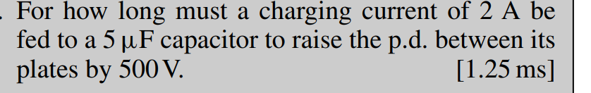 For how long must a charging current of 2 A be
fed to a 5 µF capacitor to raise the p.d. between its
plates by 500 V.
[1.25 ms]