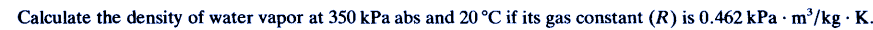 Calculate the density of water vapor at 350 kPa abs and 20 °C if its gas constant (R) is 0.462 kPa m³/kg · K.