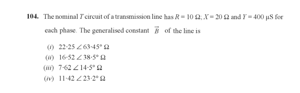 104. The nominal T'circuit of a transmission line has R = 10 Q; X = 20 22 and Y= 400 µS for
each phase. The generalised constant
of the line is
(1) 22-25 Z63.45° Q
(ii) 16.52 Z38-5° Q
(iii) 7.62 14.5° Q
(iv) 11-42 223-2°