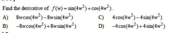 Find the derivative of f(w)= sin(4w²)+cos(4w²).
A) Swcos(4w°)–8wsin(4w²)
B) -8wcos(4w?)+8wsin(4w²)
C) 4cos(4w?)–4sin(4w?)
D) 4cos(4w?)+4sin(4w²)
