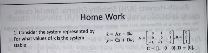 1- Consider the system represented by
For what values of k is the system
* = Ax + Bu
y = Cx + Du,
-k
stable
C = [1 0 0], D = [0].
