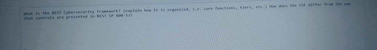 What is the NIST Cybersecurity Framework? (explain how it is organized, i.e. core functions, tiers, etc.) How does the CSF differ from the way
that controls are presented in NIST SP 800-53?

