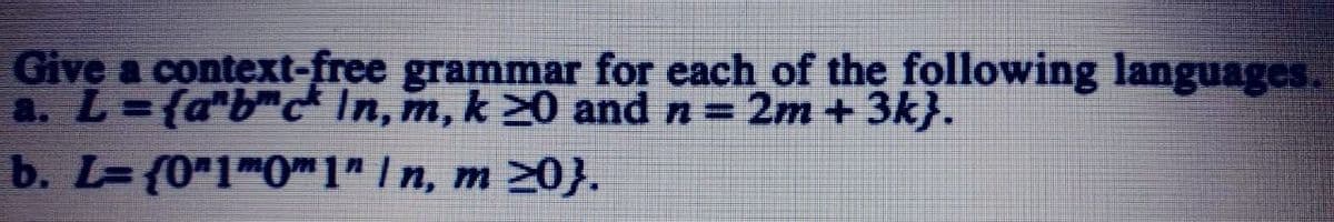 Give a context-free grammar for each of the following languages.
a. L={a'b" In, m, k 20 and n = 2m + 3k}.
b. L= {0"1"0"1" |n, m 20}.
