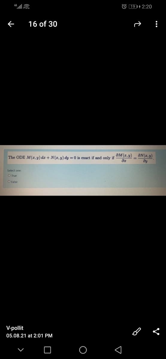 O 19|14 2:20
16 of 30
The ODE M(x, v) dæ + N(x, y) dy = 0 is exact if and only if
ƏM (z, y) _ ƏN(x, y)
%3D
Select one:
O True
O False
V-pollit
05.08.21 at 2:01 PM
