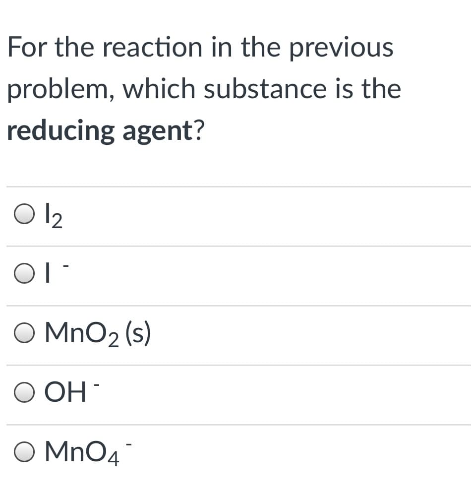 For the reaction in the previous
problem, which substance is the
reducing agent?
OI
O MnO2 (s)
O OH
O MnO4
