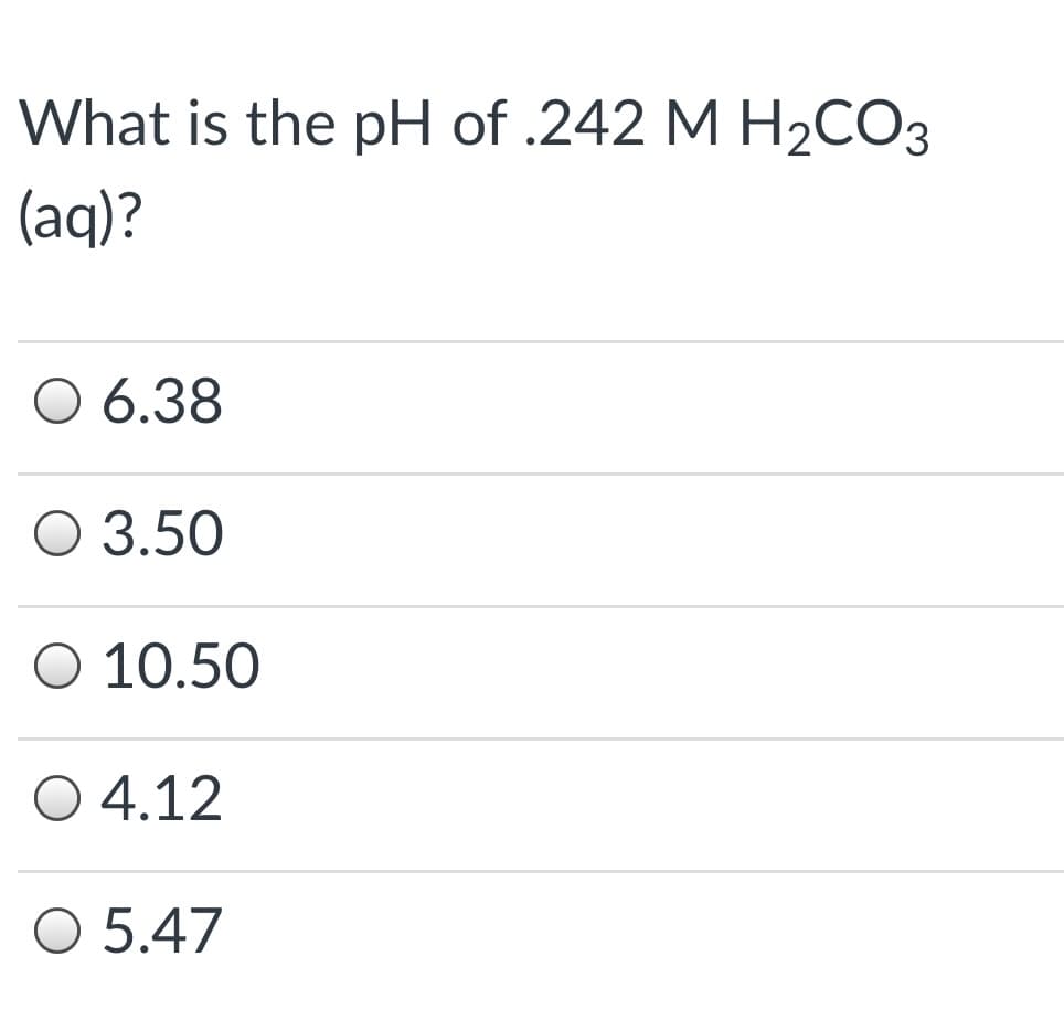 What is the pH of .242 M H2CO3
(aq)?
O 6.38
O 3.50
O 10.50
O 4.12
O 5.47
