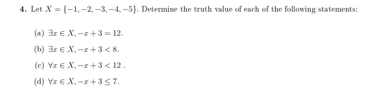 4. Let X = {–1, –2, –3, –4, -5}. Determine the truth value of each of the following statements:
(а) Эх € X, —т +3 3D 12.
(b) Эх € Х, —х +3 < 8.
(с) Va E X, —т +3 < 12.
(d) Vx E X, -x + 3 <7.
