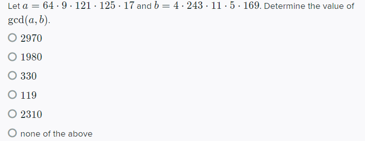 Let a = 64 · 9 . 121 · 125 · 17 and b = 4 · 243 · 11 · 5· 169. Determine the value of
gcd(a, b).
O 2970
O 1980
O 330
O 119
O 2310
O none of the above
