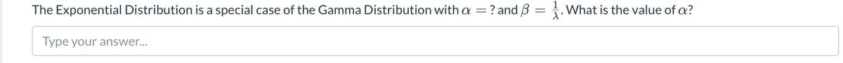 The Exponential Distribution is a special case of the Gamma Distribution with a =? and B
. What is the value of a?
Type your answer...
