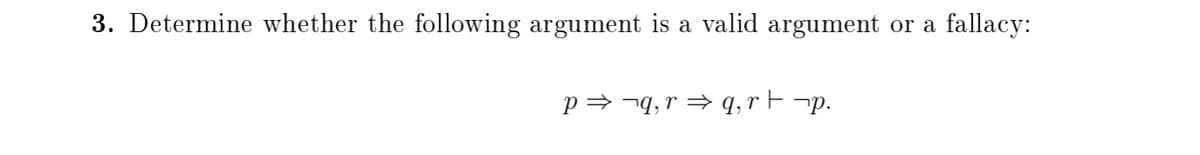 3. Determine whether the following argument is a valid argument or a
fallacy:
p= ¬q, r → q,r F ¬p.
