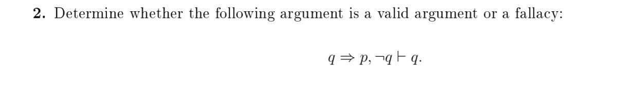 2. Determine whether the following argument is a valid argument or a
fallacy:
q = p, ¬q F q.
