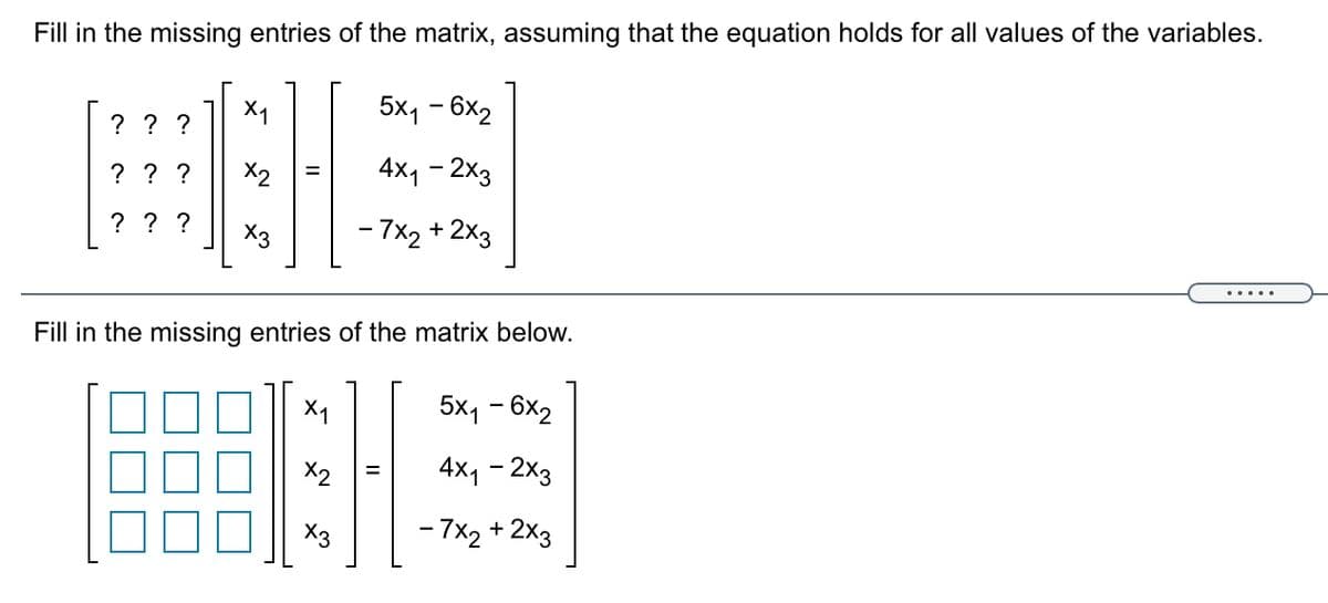 Fill in the missing entries of the matrix, assuming that the equation holds for all values of the variables.
X1
5x1 - 6x2
? ? ?
? ? ?
X2
4x1 - 2x3
? ? ?
X3
- 7x2 + 2x3
Fill in the missing entries of the matrix below.
X1
5x1 - 6x2
X2
4x1 - 2x3
X3
- 7x2 +
- 2x3
