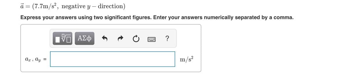 a = (7.7m/s, negative y – direction)
Express your answers using two significant figures. Enter your answers numerically separated by a comma.
Ax , Ay =
m/s?
