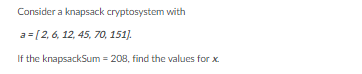 Consider a knapsack cryptosystem with
a =[2, 6, 12, 45, 70, 151).
If the knapsackSum = 208, find the values for x.
