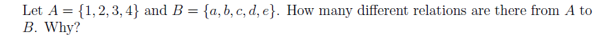 Let A = {1,2,3, 4} and B = {a,b, c, d, e}. How many different relations are there from A to
B. Why?
