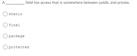 A
field has access that is somewhere between public and private.
static
final
Opackage
Oprotected
