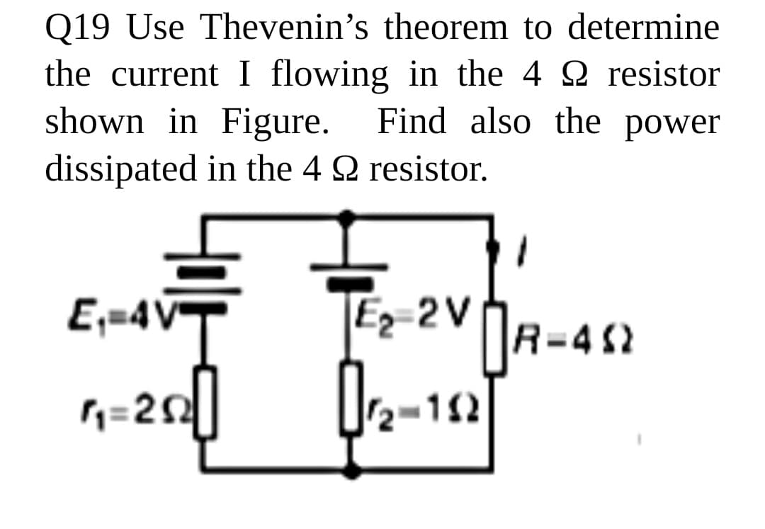 Q19 Use Thevenin's theorem to determine
the current I flowing in the 4 2 resistor
shown in Figure.
Find also the power
dissipated in the 4 Q resistor.
E;=4V
|Ez=2V
OR-42
