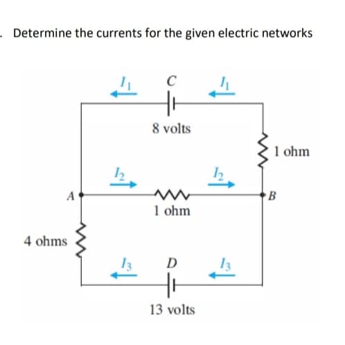 . Determine the currents for the given electric networks
C
8 volts
1 ohm
·B
1 ohm
4 ohms
D
13
13 volts
