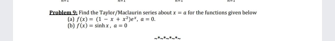 Problem 9; Find the Taylor/Maclaurin series about x = a for the functions given below
(a) f(x) = (1 - x + x2)e*, a = 0.
(b) f(x) = sinh x, a = 0
****
