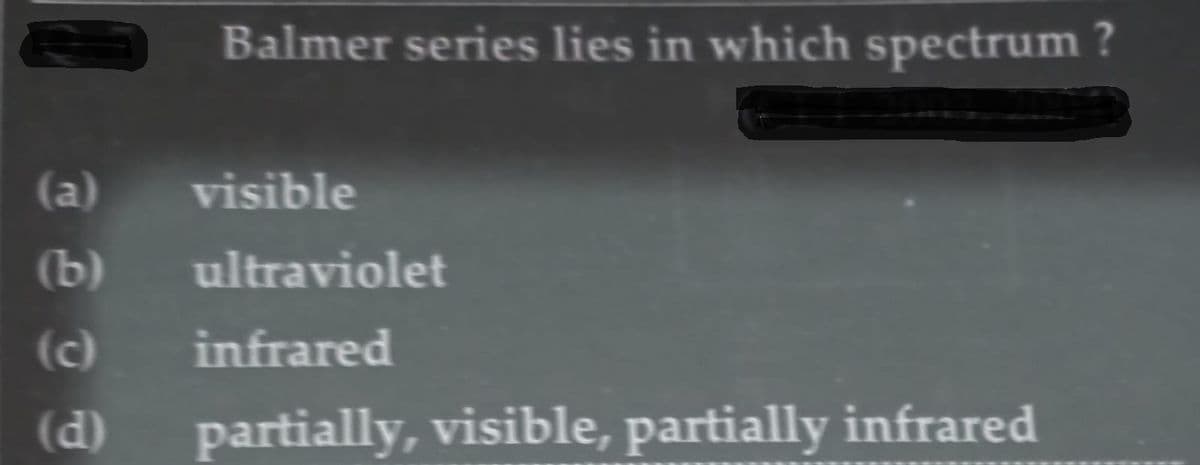 Balmer series lies in which spectrum ?
(a)
visible
(b)
ultraviolet
(c)
infrared
(d)
partially, visible, partially infrared
