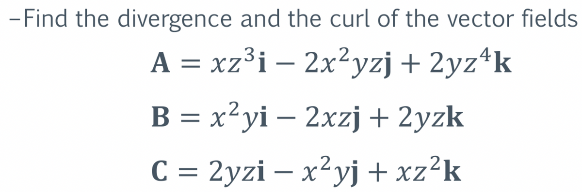 - Find the divergence and the curl of the vector fields
A = xz³i – 2x²yzj + 2yz¹k
B = x²yi - 2xzj + 2yzk
C = 2yzi - x²yj+xz²k