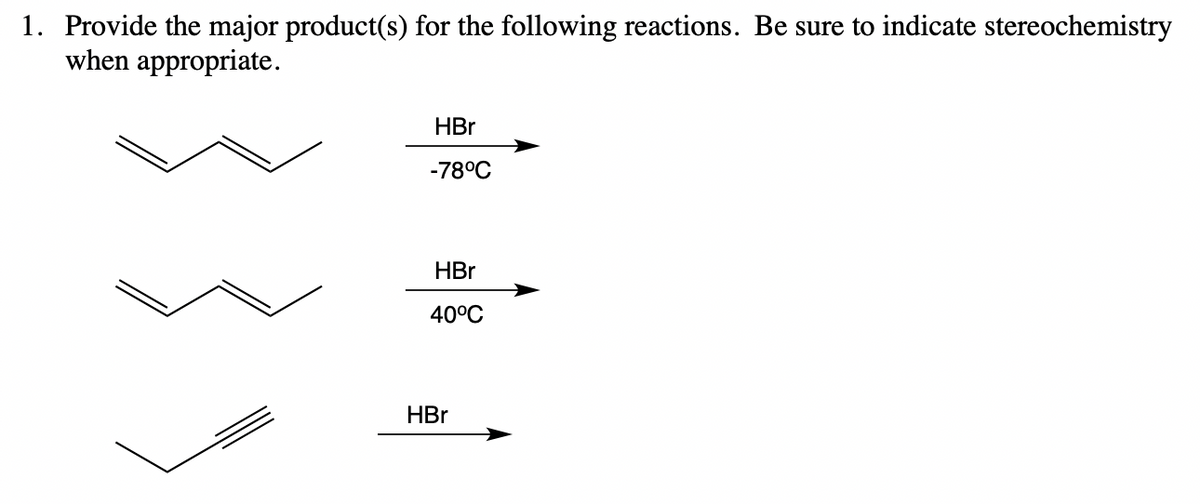 1. Provide the major product(s) for the following reactions. Be sure to indicate stereochemistry
when appropriate.
HBr
-78°C
HBr
40°C
HBr
