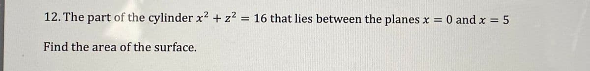 12. The part of the cylinder x² + z² = 16 that lies between the planes x = = 0 and x = 5
Find the area of the surface.