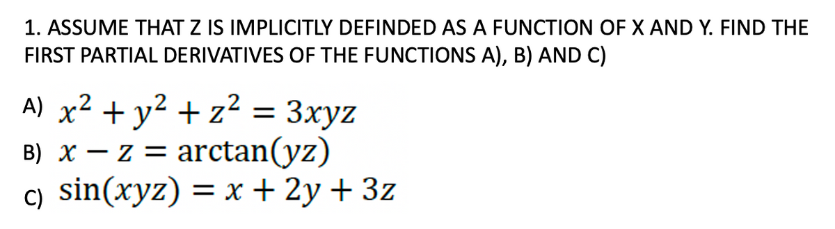 1. ASSUME THAT Z IS IMPLICITLY DEFINDED AS A FUNCTION OF X AND Y. FIND THE
FIRST PARTIAL DERIVATIVES OF THE FUNCTIONS A), B) AND C)
A) x² + y² + z² = 3xyz
B) x − z = arctan(yz)
c) sin(xyz) = x + 2y + 3z