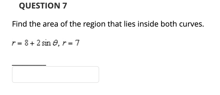 QUESTION 7
Find the area of the region that lies inside both curves.
= 8 + 2 sin , r = 7