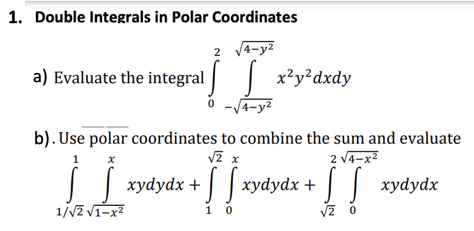 1. Double Integrals in Polar Coordinates
4-y²
|
0 -√4-y²
2
a) Evaluate the integral x²y²dxdy
b). Use polar coordinates to combine the sum and evaluate
2 √√4-x²
1
x
} |_ xydydx + ] [ xydydx + ["[
1/√2 √1-x²
10
√2 0
[[_xydydx